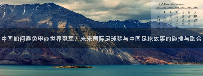 足球比分直播世界杯:中国如何避免申办世界冠军?未来国际足球梦与中国足球故事的碰撞与融合